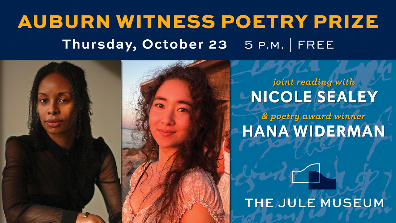 Image with headshots of Nicole Sealey and Hana Widerman on left and text that reads Auburn Witness Poetry Prize. Thursday, October 23. 5:00 p.m. FREE. Joint reading with Nicole Sealey and poetry award winner Hana Widerman. Logo of The Jule Museum.